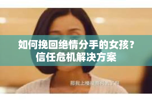 如何挽回绝情分手的女孩？信任危机解决方案