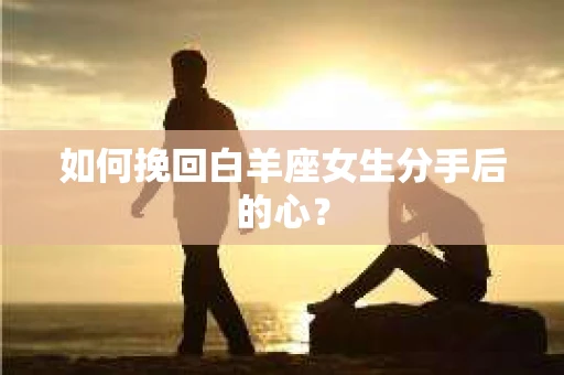 如何挽回白羊座女生分手后的心？
