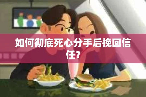 如何彻底死心分手后挽回信任？