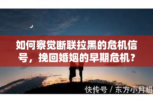 如何察觉断联拉黑的危机信号，挽回婚姻的早期危机？