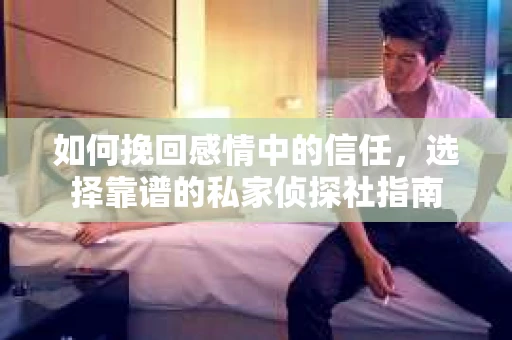 如何挽回感情中的信任,选择靠谱的私家侦探社指南 如何挽回感情中的信任,选择靠谱的私家侦探社指南