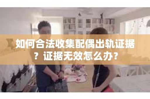 如何合法收集配偶出轨证据？证据无效怎么办？