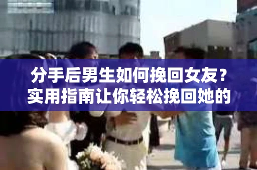 分手后男生如何挽回女友？实用指南让你轻松挽回她的心
