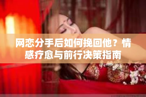 网恋分手后如何挽回他?情感疗愈与前行决策指南 网恋分手后如何挽回他?情感疗愈与前行决策指南