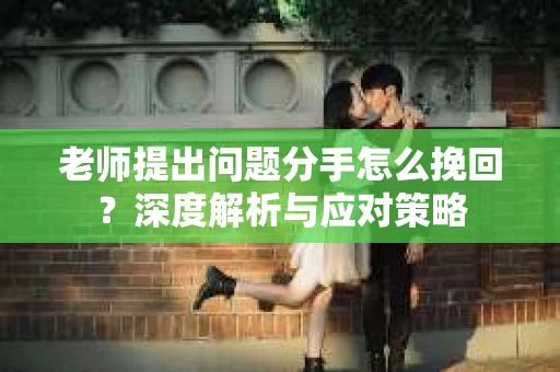 老师提出问题分手怎么挽回？深度解析与应对策略