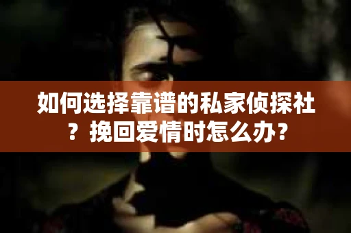 如何选择靠谱的私家侦探社？挽回爱情时怎么办？