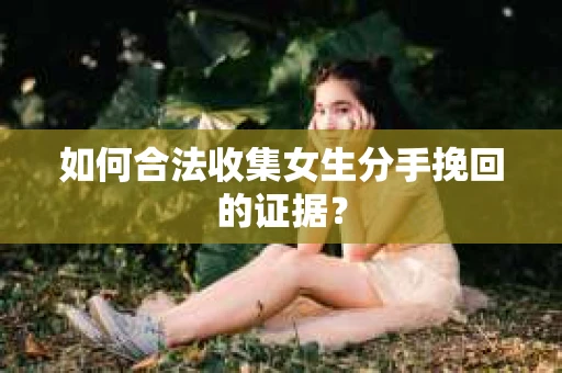 如何合法收集女生分手挽回的证据？