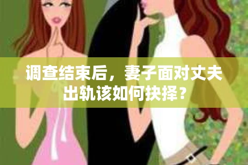 调查结束后,妻子面对丈夫出轨该如何抉择? 调查结束后,妻子面对丈夫出轨该如何抉择?