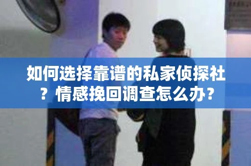 如何选择靠谱的私家侦探社？情感挽回调查怎么办？