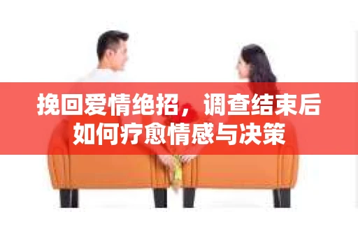 挽回爱情绝招,调查结束后如何疗愈情感与决策 挽回爱情绝招,调查结束后如何疗愈情感与决策