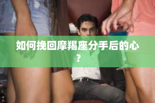如何挽回摩羯座分手后的心? 如何挽回摩羯座分手后的心?
