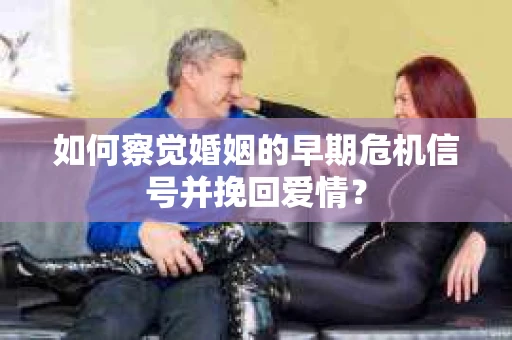 如何察觉婚姻的早期危机信号并挽回爱情？