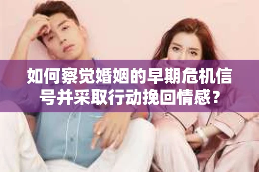 如何察觉婚姻的早期危机信号并采取行动挽回情感? 如何察觉婚姻的早期危机信号并采取行动挽回情感?