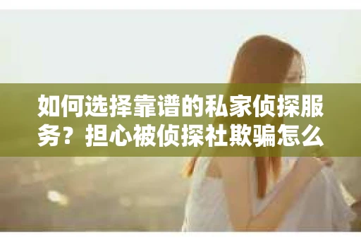 如何选择靠谱的私家侦探服务？担心被侦探社欺骗怎么办？