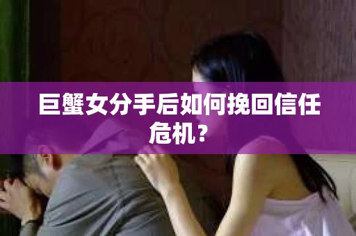 巨蟹女分手后如何挽回信任危机？