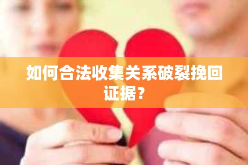 如何合法收集关系破裂挽回证据？