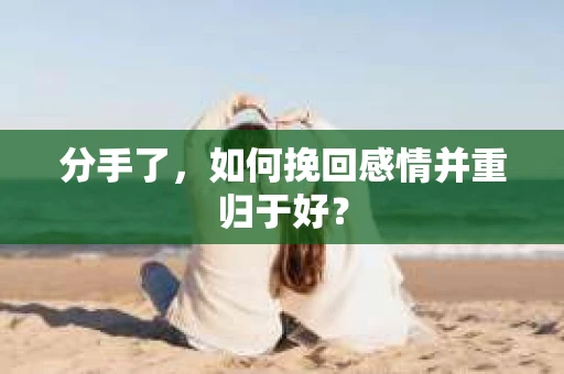 分手了，如何挽回感情并重归于好？
