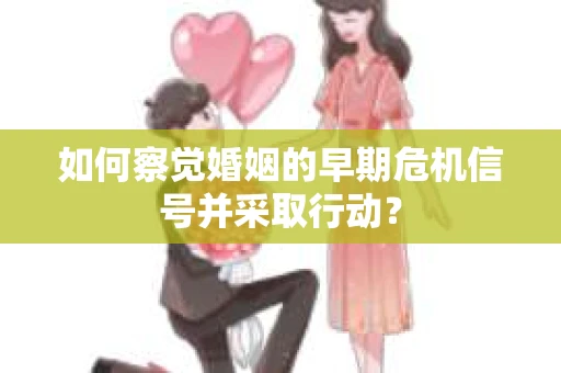 如何察觉婚姻的早期危机信号并采取行动? 如何察觉婚姻的早期危机信号并采取行动?