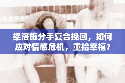 梁洛施分手复合挽回,如何应对情感危机,重拾幸福? 梁洛施分手复合挽回,如何应对情感危机,重拾幸福?