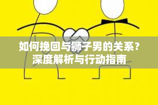 如何挽回与狮子男的关系？深度解析与行动指南
