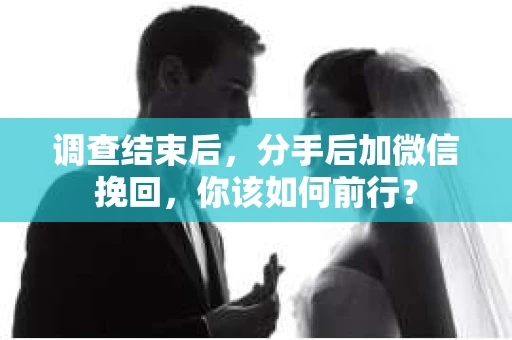 调查结束后,分手后加微信挽回,你该如何前行? 调查结束后,分手后加微信挽回,你该如何前行?