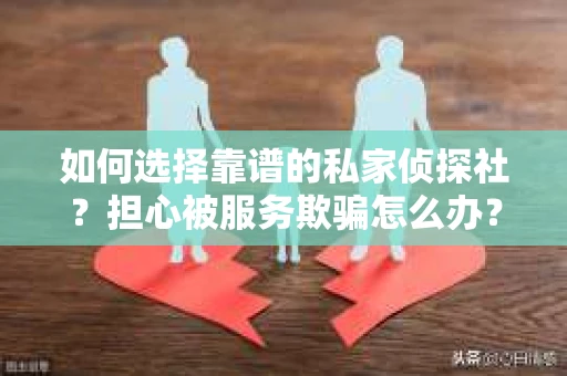 如何选择靠谱的私家侦探社？担心被服务欺骗怎么办？