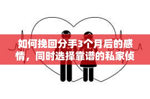 如何挽回分手3个月后的感情，同时选择靠谱的私家侦探社？