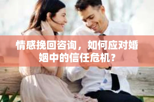 情感挽回咨询,如何应对婚姻中的信任危机? 情感挽回咨询,如何应对婚姻中的信任危机?