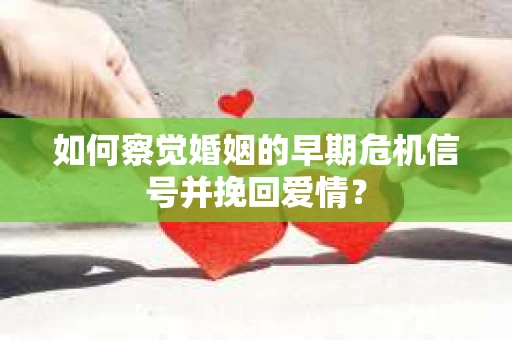 如何察觉婚姻的早期危机信号并挽回爱情？