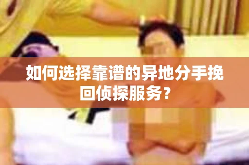 如何选择靠谱的异地分手挽回侦探服务? 如何选择靠谱的异地分手挽回侦探服务?