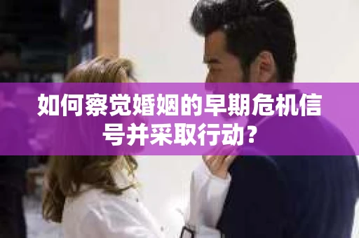 如何察觉婚姻的早期危机信号并采取行动？