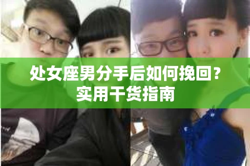 处女座男分手后如何挽回?实用干货指南 处女座男分手后如何挽回?实用干货指南