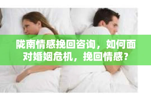陇南情感挽回咨询，如何面对婚姻危机，挽回情感？