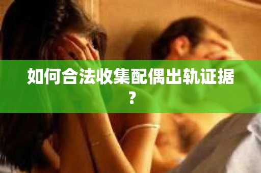 如何合法收集配偶出轨证据？