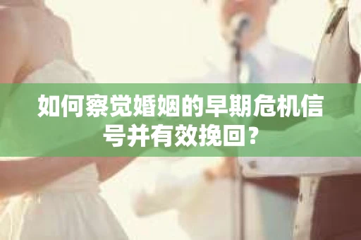 如何察觉婚姻的早期危机信号并有效挽回？