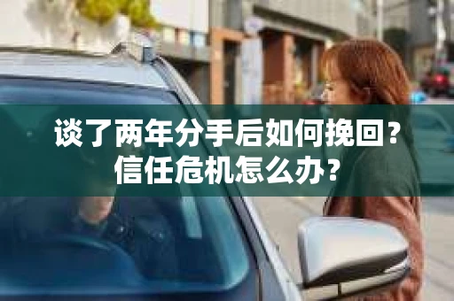 谈了两年分手后如何挽回？信任危机怎么办？