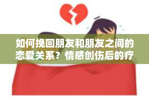如何挽回朋友和朋友之间的恋爱关系？情感创伤后的疗愈与决策之路