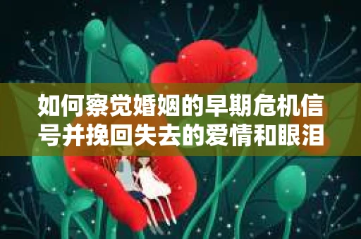 如何察觉婚姻的早期危机信号并挽回失去的爱情和眼泪？
