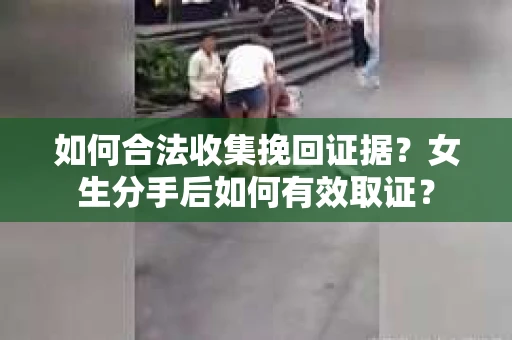 如何合法收集挽回证据？女生分手后如何有效取证？