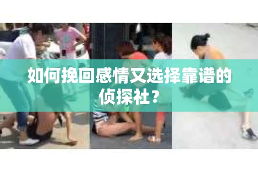 如何挽回感情又选择靠谱的侦探社？