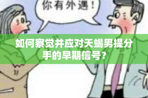 如何察觉并应对天蝎男提分手的早期信号? 如何察觉并应对天蝎男提分手的早期信号?