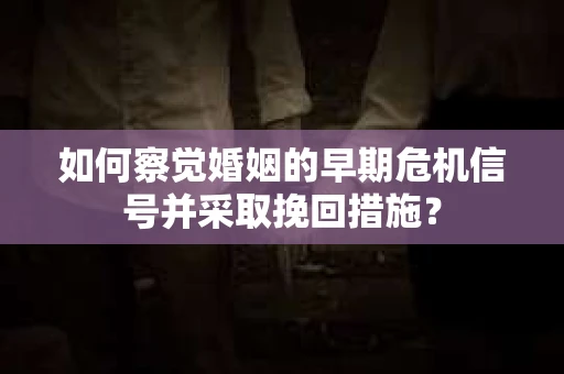 如何察觉婚姻的早期危机信号并采取挽回措施？