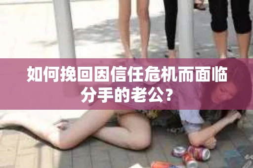 如何挽回因信任危机而面临分手的老公？