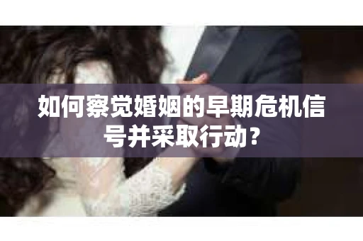 如何察觉婚姻的早期危机信号并采取行动? 如何察觉婚姻的早期危机信号并采取行动?