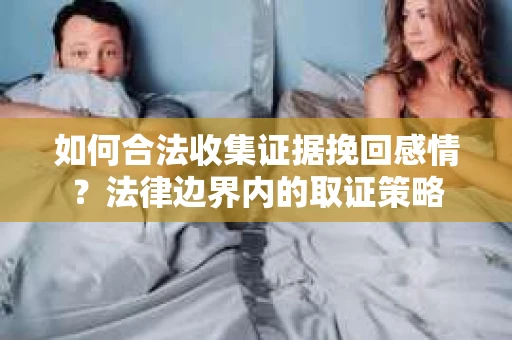 如何合法收集证据挽回感情？法律边界内的取证策略