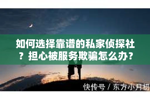 如何选择靠谱的私家侦探社？担心被服务欺骗怎么办？