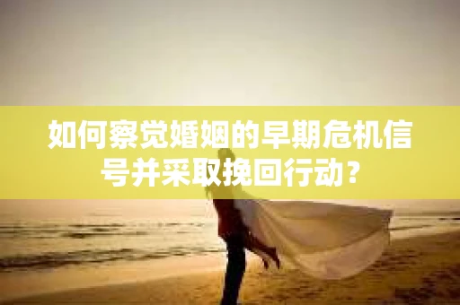 如何察觉婚姻的早期危机信号并采取挽回行动？