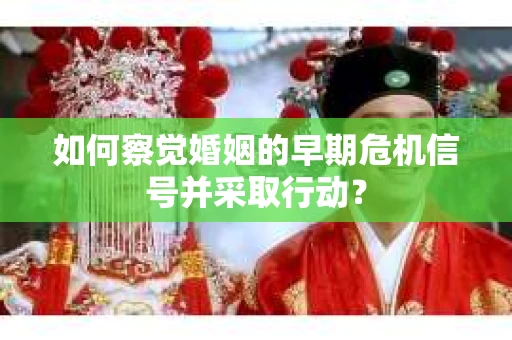 如何察觉婚姻的早期危机信号并采取行动？