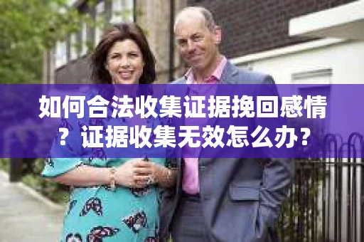 如何合法收集证据挽回感情？证据收集无效怎么办？