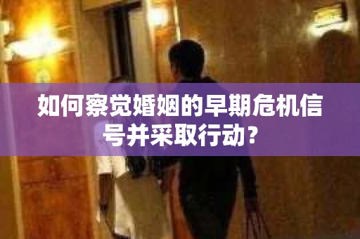 如何察觉婚姻的早期危机信号并采取行动？